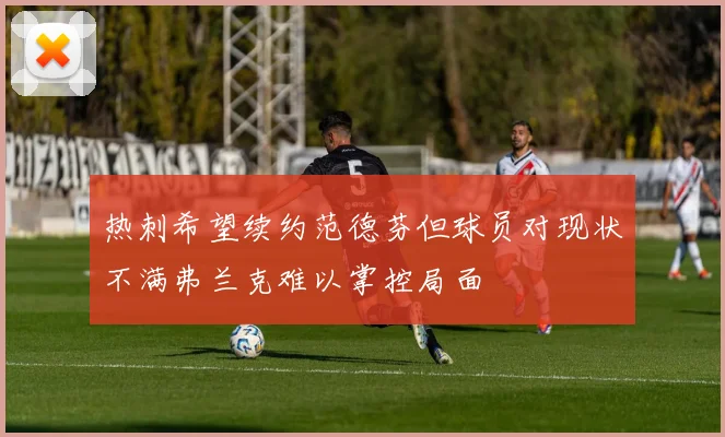 热刺希望续约范德芬但球员对现状不满弗兰克难以掌控局面