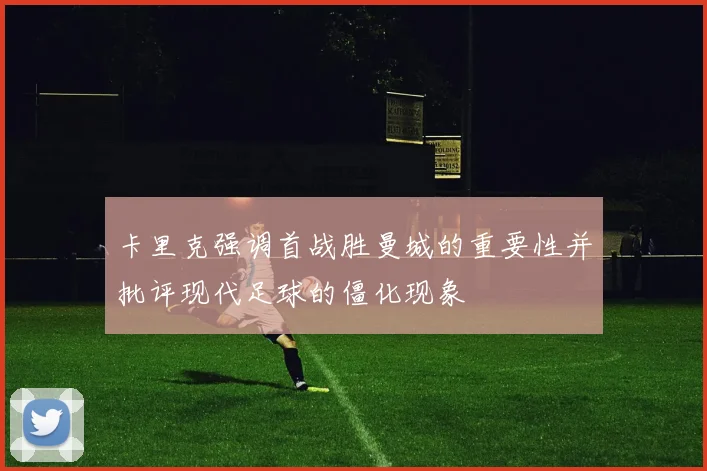 卡里克强调首战胜曼城的重要性并批评现代足球的僵化现象