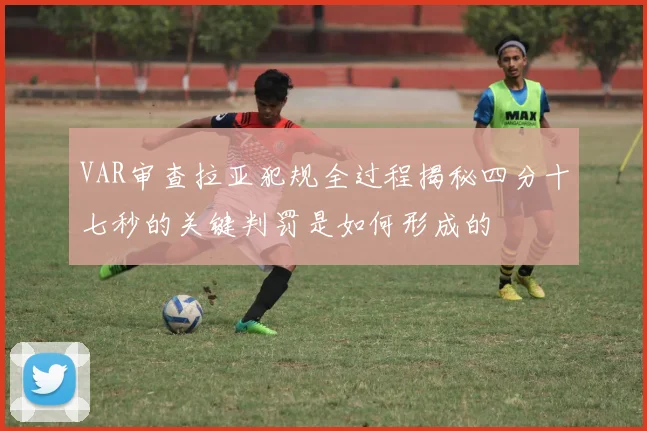 VAR审查拉亚犯规全过程揭秘四分十七秒的关键判罚是如何形成的