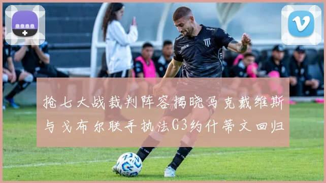 抢七大战裁判阵容揭晓马克戴维斯与戈布尔联手执法G3约什蒂文回归G2