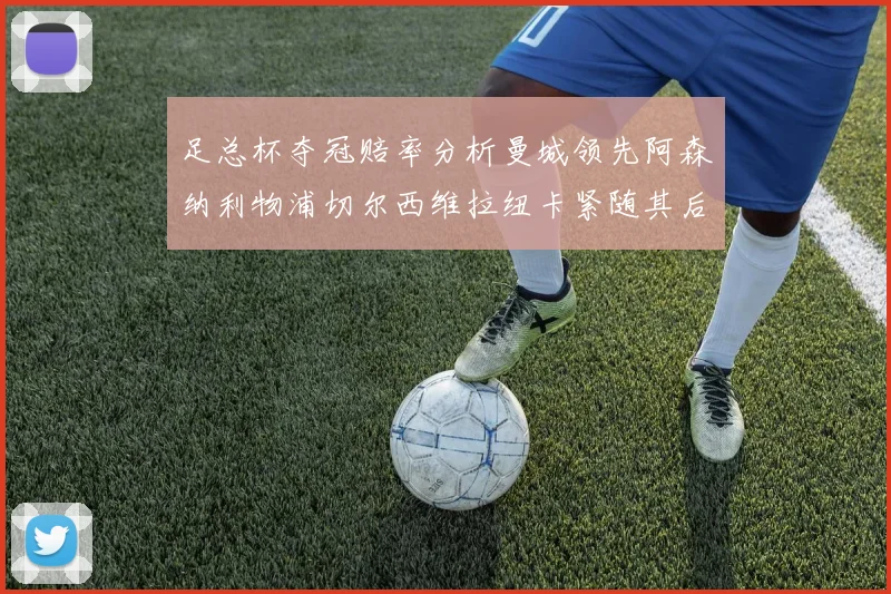 足总杯夺冠赔率分析曼城领先阿森纳利物浦切尔西维拉纽卡紧随其后