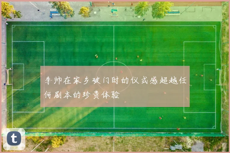 李帅在家乡破门时的仪式感超越任何剧本的珍贵体验