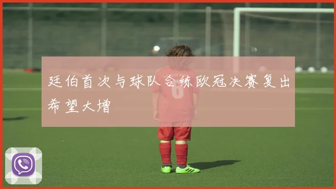 廷伯首次与球队合练欧冠决赛复出希望大增