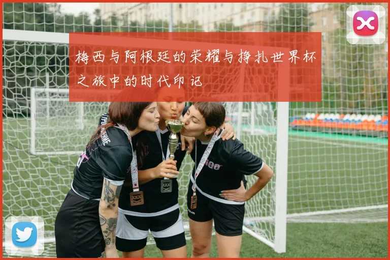 梅西与阿根廷的荣耀与挣扎世界杯之旅中的时代印记