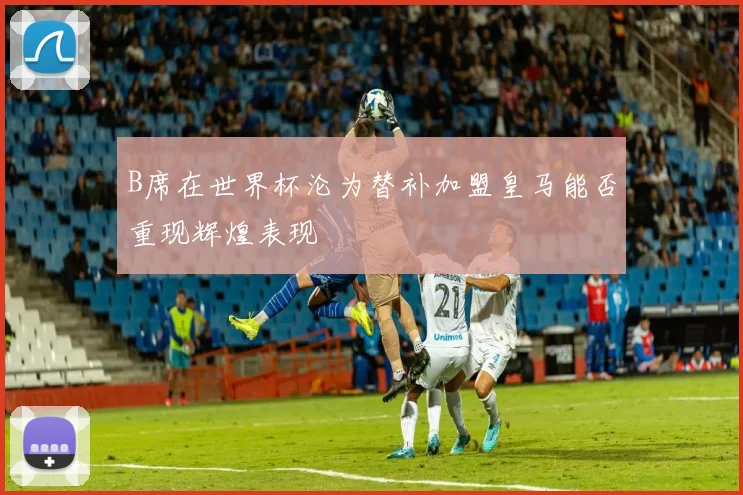 B席在世界杯沦为替补加盟皇马能否重现辉煌表现
