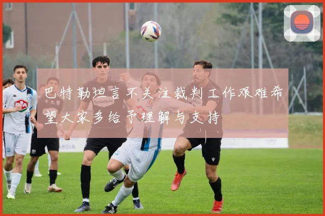 巴特勒坦言不关注裁判工作艰难希望大家多给予理解与支持