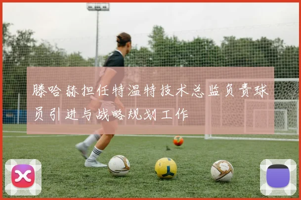 滕哈赫担任特温特技术总监负责球员引进与战略规划工作