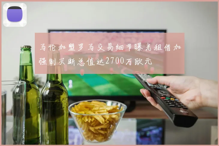 马伦加盟罗马交易细节曝光租借加强制买断总值达2700万欧元