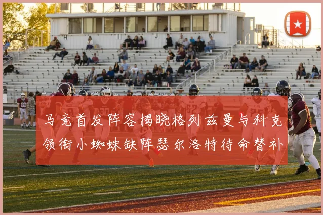 马竞首发阵容揭晓格列兹曼与科克领衔小蜘蛛缺阵瑟尔洛特待命替补