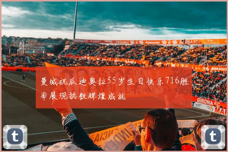 曼城祝瓜迪奥拉55岁生日快乐716胜率展现执教辉煌成就