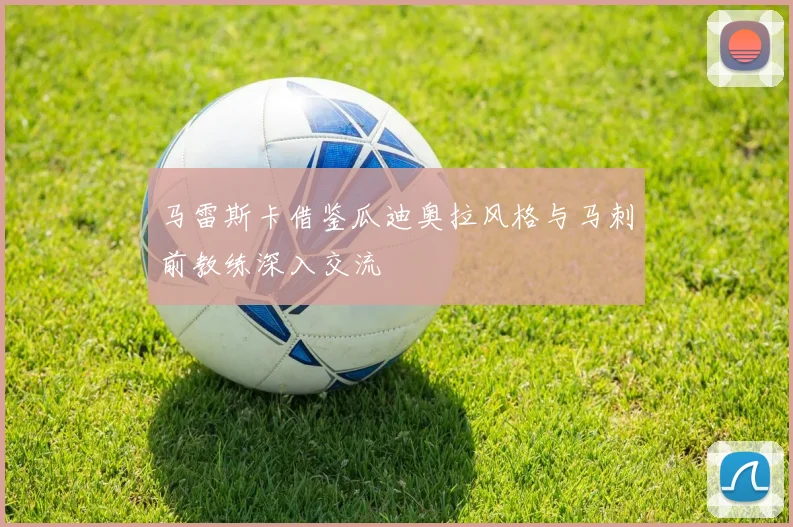 马雷斯卡借鉴瓜迪奥拉风格与马刺前教练深入交流