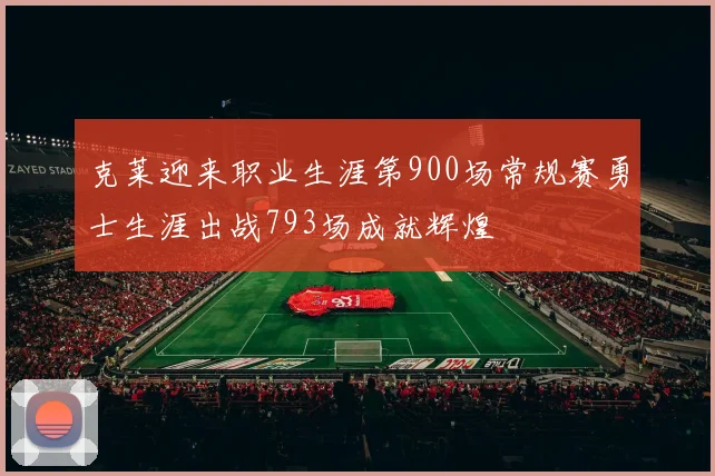 克莱迎来职业生涯第900场常规赛勇士生涯出战793场成就辉煌
